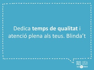 Dedica temps de qualitat i
atenció plena als teus. Blinda’t
 