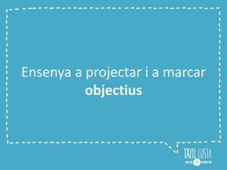 Ensenya a projectar i a marcar
objectius
 
