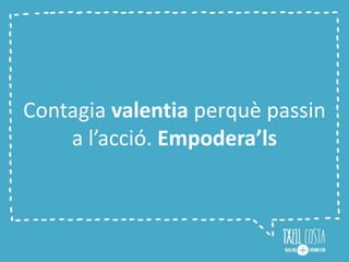 Contagia valentia perquè passin
a l’acció. Empodera’ls
 