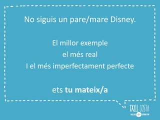 No siguis un pare/mare Disney.
El millor exemple
el més real
I el més imperfectament perfecte
ets tu mateix/a
 