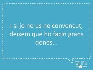 I si jo no us he convençut,
deixem que ho facin grans
dones...
 