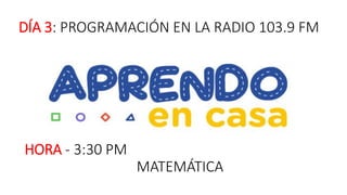 DÍA 3: PROGRAMACIÓN EN LA RADIO 103.9 FM
HORA - 3:30 PM
MATEMÁTICA
 