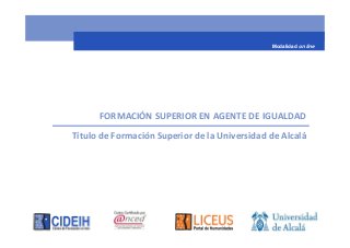 Modalidad on line




      FORMACIÓN SUPERIOR EN AGENTE DE IGUALDAD
Título de Formación Superior de la Universidad de Alcalá
 