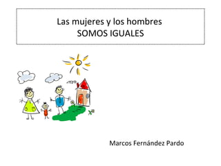 Las mujeres y los hombres  SOMOS IGUALES Marcos Fernández Pardo 