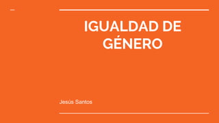 IGUALDAD DE
GÉNERO
Jesús Santos
 