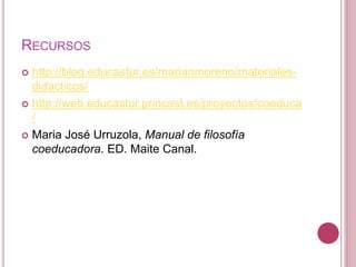 RECURSOS
 http://blog.educastur.es/marianmoreno/materiales-
didacticos/
 http://web.educastur.princast.es/proyectos/coeduca
/
 Maria José Urruzola, Manual de filosofía
coeducadora. ED. Maite Canal.
 