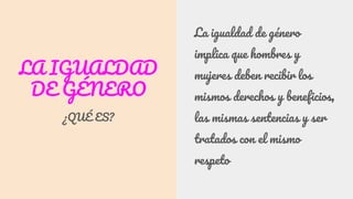 LA IGUALDAD
DE GÉNERO
¿QUÉ ES?
La igualdad de género
implica que hombres y
mujeres deben recibir los
mismos derechos y beneficios,
las mismas sentencias y ser
tratados con el mismo
respeto
 