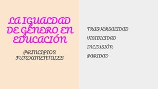 LA IGUALDAD
DE GÉNERO EN
EDUCACIÓN
PRINCIPIOS
FUNDAMENTALES
TRASVERSALIDAD
VISIBILIDAD
INCLUSIÓN
PARIDAD
 
