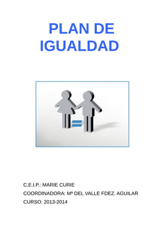 PLAN DE
IGUALDAD
C.E.I.P.: MARIE CURIE
COORDINADORA: Mª DEL VALLE FDEZ. AGUILAR
CURSO: 2013-2014
 
