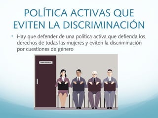 POLÍTICA ACTIVAS QUE
EVITEN LA DISCRIMINACIÓN

Hay que defender de una política activa que defienda los
derechos de todas las mujeres y eviten la discriminación
por cuestiones de género
 