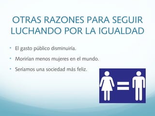 
El gasto público disminuiría.

Morirían menos mujeres en el mundo.

Seríamos una sociedad más feliz.
OTRAS RAZONES PARA SEGUIR
LUCHANDO POR LA IGUALDAD
 