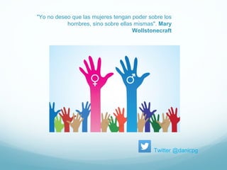 Twitter @danicpg
"Yo no deseo que las mujeres tengan poder sobre los
hombres, sino sobre ellas mismas". Mary
Wollstonecraft
 