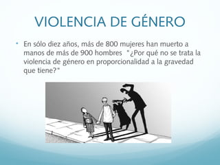 VIOLENCIA DE GÉNERO

En sólo diez años, más de 800 mujeres han muerto a
manos de más de 900 hombres "¿Por qué no se trata la
violencia de género en proporcionalidad a la gravedad
que tiene?"
 
