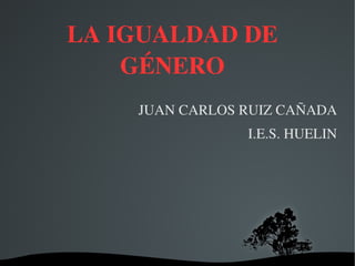   
LA IGUALDAD DE 
GÉNERO
JUAN CARLOS RUIZ CAÑADA
I.E.S. HUELIN
 