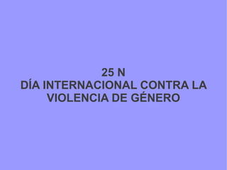 25 N 
DÍA INTERNACIONAL CONTRA LA 
VIOLENCIA DE GÉNERO 
 