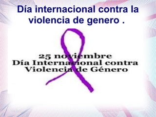 Día internacional contra la 
violencia de genero . 
 