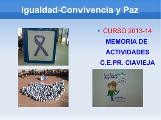 
CURSO 2013-14
MEMORIA DE
ACTIVIDADES
C.E.PR. CIAVIEJA
Igualdad-Convivencia y Paz
 