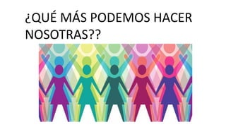 ¿QUÉ MÁS PODEMOS HACER
NOSOTRAS??
 