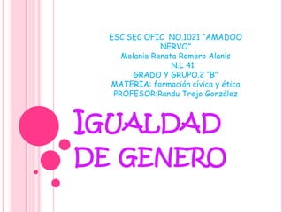 ESC SEC OFIC NO.1021 “AMADOO NERVO”Melanie Renata Romero Alanís N.L 41 GRADO Y GRUPO.2 “B”MATERIA: formación cívica y éticaPROFESOR:Randu Trejo GonzálezIgualdadde genero