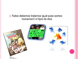 Todos debemos tratarnos igual pues somos humanos e hijos de dios