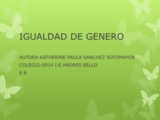 IGUALDAD DE GENERO
AUTORA:KATHERINE PAOLA SANCHEZ SOTOMAYOR
COLEGIO:0014 I.E ANDRES BELLO
6 A
 