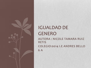 AUTORA : NICOLE TAMARA RUIZ
RETIS
COLEGIO:0014 I.E ANDRES BELLO
6 A
IGUALDAD DE
GENERO
 