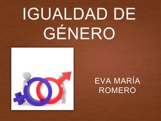 IGUALDAD DE
GÉNERO
EVA MARÍA
ROMERO
 