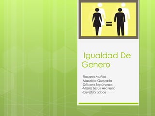 Igualdad De
Genero
-Roxana Muños
-Mauricio Quezada
-Débora Sepúlveda
-María Jesús Aravena
-Osvaldo Lobos
 