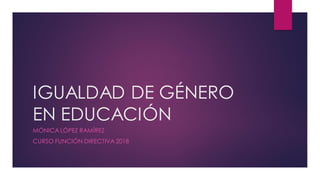 IGUALDAD DE GÉNERO
EN EDUCACIÓN
MÓNICA LÓPEZ RAMÍREZ
CURSO FUNCIÓN DIRECTIVA 2018
 