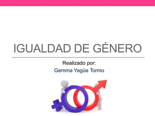 IGUALDAD DE GÉNERO
Realizado por:
Gemma Yagüe Tormo
 