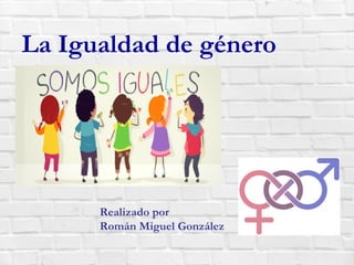 La Igualdad de género
Realizado por
Román Miguel González
 