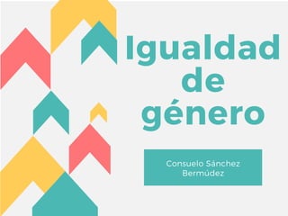 Igualdad
de
género
Consuelo Sánchez
Bermúdez
 