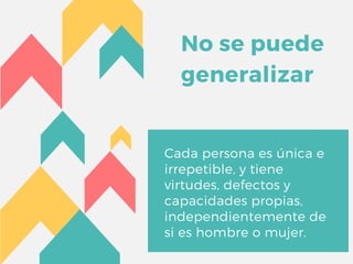 No se puede
generalizar
Cada persona es única e
irrepetible, y tiene
virtudes, defectos y
capacidades propias,
independientemente de
si es hombre o mujer.
 