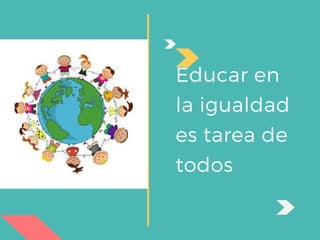 Educar en
la igualdad
es tarea de
todos
 