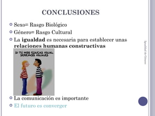 CONCLUSIONES Sexo= Rasgo Biológico Género= Rasgo Cultural La  igualdad  es necesaria para establecer unas  relaciones humanas constructivas La comunicación es importante El futuro es converger Igualdad de Género 