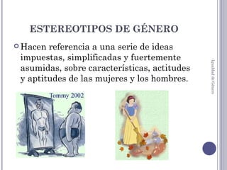 ESTEREOTIPOS DE GÉNERO Hacen referencia a una serie de ideas impuestas, simplificadas y fuertemente asumidas, sobre características, actitudes y aptitudes de las mujeres y los hombres. Igualdad de Género 