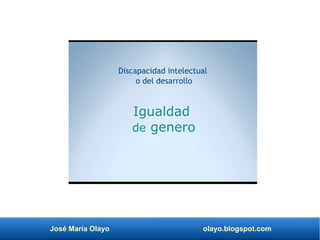 José María Olayo olayo.blogspot.com
Igualdad
de genero
Discapacidad intelectual
o del desarrollo
 
