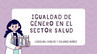 IGUALDAD DE
GÉNERO EN EL
SECTOR SALUD
CAROLINA CHINCHE Y SOLANGE MUÑOZ
 