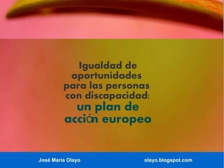 José María Olayo olayo.blogspot.com
Igualdad de
oportunidades
para las personas
con discapacidad:
un plan de
acci n europeoó
 