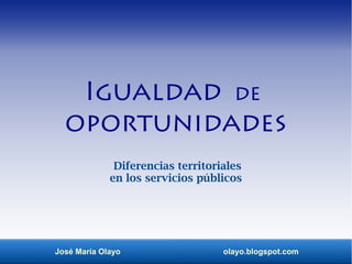 José María Olayo olayo.blogspot.com
Igualdad de
oportunidades
Diferencias territoriales
en los servicios públicos
 