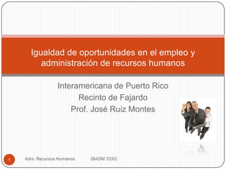 Interamericana de Puerto Rico Recinto de Fajardo Prof. José Ruiz Montes Adm. Recursos Humanos             (BADM 3330) 1 Igualdad de oportunidades en el empleo yadministración de recursos humanos 