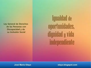José María Olayo olayo.blogspot.com
Ley General de Derechos
de las Personas con
Discapacidad y de
su Inclusión Social
Igualdad de
oportunidades,
dignidad y vida
independiente
 