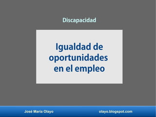 José María Olayo olayo.blogspot.com
Discapacidad
Igualdad de
oportunidades
en el empleo
 