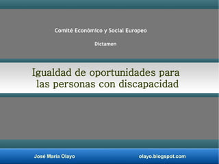José María Olayo olayo.blogspot.com
Igualdad de oportunidades para
las personas con discapacidad
Comité Económico y Social Europeo
Dictamen
 