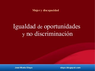 José María Olayo olayo.blogspot.com
La
Mujer y discapacidad
Igualdad de oportunidades
y no discriminación
 