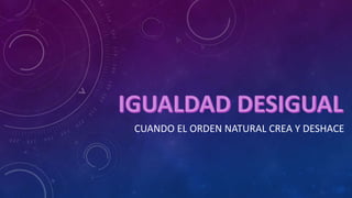 CUANDO EL ORDEN NATURAL CREA Y DESHACE
 