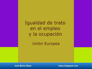José María Olayo olayo.blogspot.com
Igualdad de trato
en el empleo
y la ocupación
Unión Europea
 