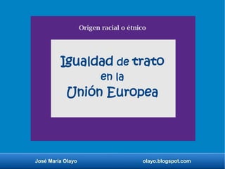 José María Olayo olayo.blogspot.com
Igualdad de trato
en la
Unión Europea
Origen racial o étnico
 