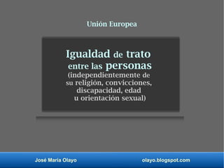 José María Olayo olayo.blogspot.com
Igualdad de trato
entre las personas
(independientemente de
su religión, convicciones,
discapacidad, edad
u orientación sexual)
Unión Europea
 