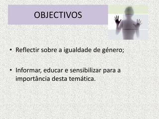 OBJECTIVOS


• Reflectir sobre a igualdade de género;

• Informar, educar e sensibilizar para a
  importância desta temática.
 